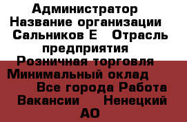 Администратор › Название организации ­ Сальников Е › Отрасль предприятия ­ Розничная торговля › Минимальный оклад ­ 15 000 - Все города Работа » Вакансии   . Ненецкий АО